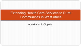 By
Abdulkarim A. Oloyede
Extending Health Care Services to Rural
Communities in West Africa
 