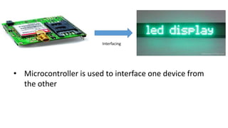 Interfacing
• Microcontroller is used to interface one device from
the other
 