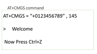 AT+CMGS command
AT+CMGS = “+0123456789” , 145
> Welcome
Now Press Ctrl+Z
AT+CMGS = “+0123456789” , 145
> Welcome
Now Press Ctrl+Z
 