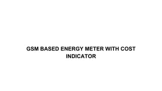 GSM BASED ENERGY METER WITH COST
INDICATOR
 