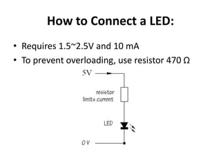 How to Connect a LED:
• Requires 1.5~2.5V and 10 mA
• To prevent overloading, use resistor 470 Ω
 