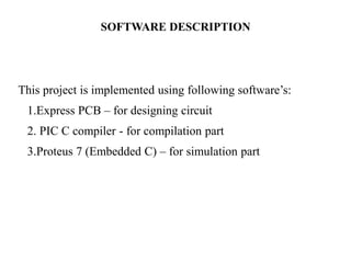 SOFTWARE DESCRIPTION
This project is implemented using following software’s:
1.Express PCB – for designing circuit
2. PIC C compiler - for compilation part
3.Proteus 7 (Embedded C) – for simulation part
 