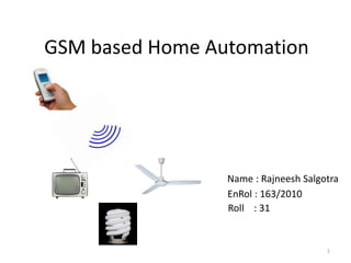 GSM based Home Automation
Name : Rajneesh Salgotra
EnRol : 163/2010
Roll : 31
1
 