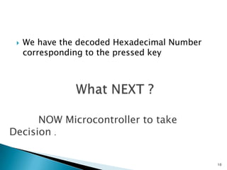  We have the decoded Hexadecimal Number
corresponding to the pressed key
10
NOW Microcontroller to take
Decision .
 