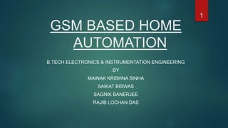 GSM BASED HOME
AUTOMATION
B.TECH ELECTRONICS & INSTRUMENTATION ENGINEERING
BY
MAINAK KRISHNA SINHA
SAIKAT BISWAS
SAGNIK BANERJEE
RAJIB LOCHAN DAS
1
 