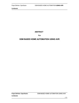 Project Definition / Specification

GSM BASED HOME AUTOMATION USING AVR

Confidential

ABSTRACT
For

GSM BASED HOME AUTOMATION USING AVR

Project Definition / Specification

GSM BASED HOME AUTOMATION USING AVR

Confidential

-1-

 