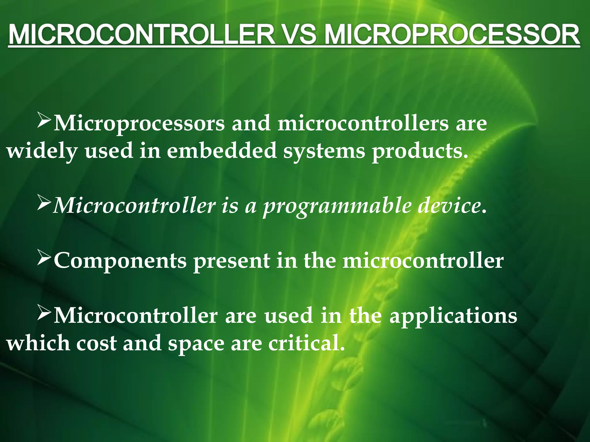 Microprocessors and microcontrollers are
widely used in embedded systems products.
Microcontroller is a programmable device.
Components present in the microcontroller
Microcontroller are used in the applications
which cost and space are critical.

 