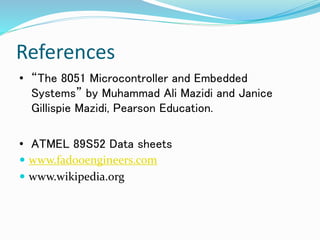 References
• “The 8051 Microcontroller and Embedded
Systems” by Muhammad Ali Mazidi and Janice
Gillispie Mazidi, Pearson Education.
• ATMEL 89S52 Data sheets
 www.fadooengineers.com
 www.wikipedia.org
 