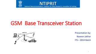 GSM Base Transceiver Station
Presentation by:
Naveen Jakhar
ITS – 2014 Batch
1
 