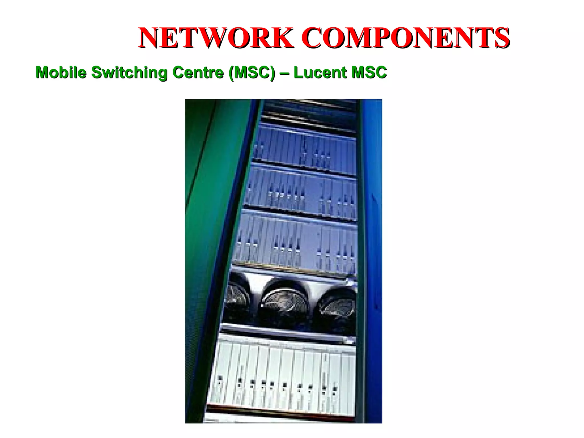 NETWORK COMPONENTS
Mobile Switching Centre (MSC) – Lucent MSC
 