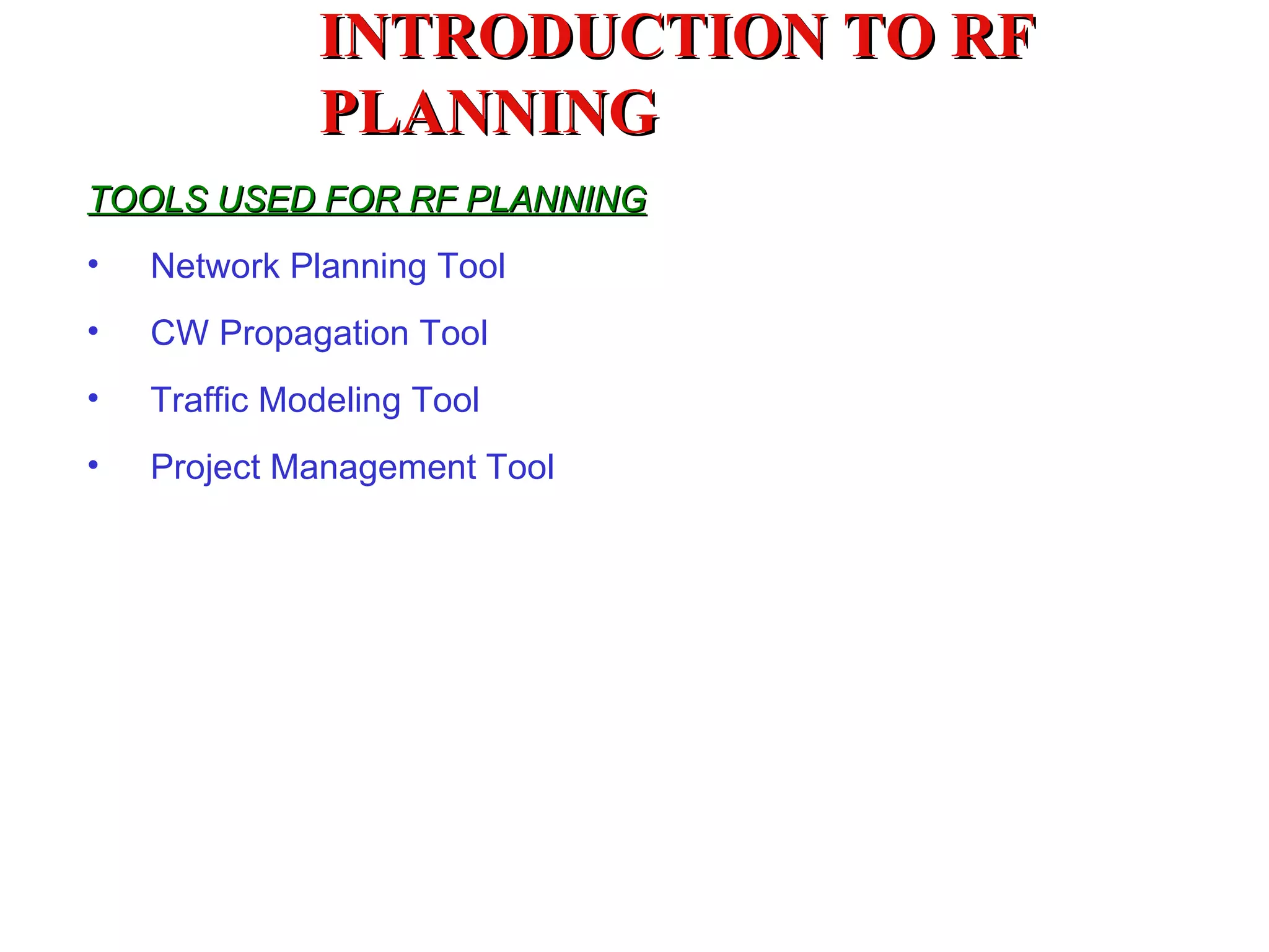 INTRODUCTION TO RF
              PLANNING
TOOLS USED FOR RF PLANNING
•   Network Planning Tool
•   CW Propagation Tool
•   Traffic Modeling Tool
•   Project Management Tool
 