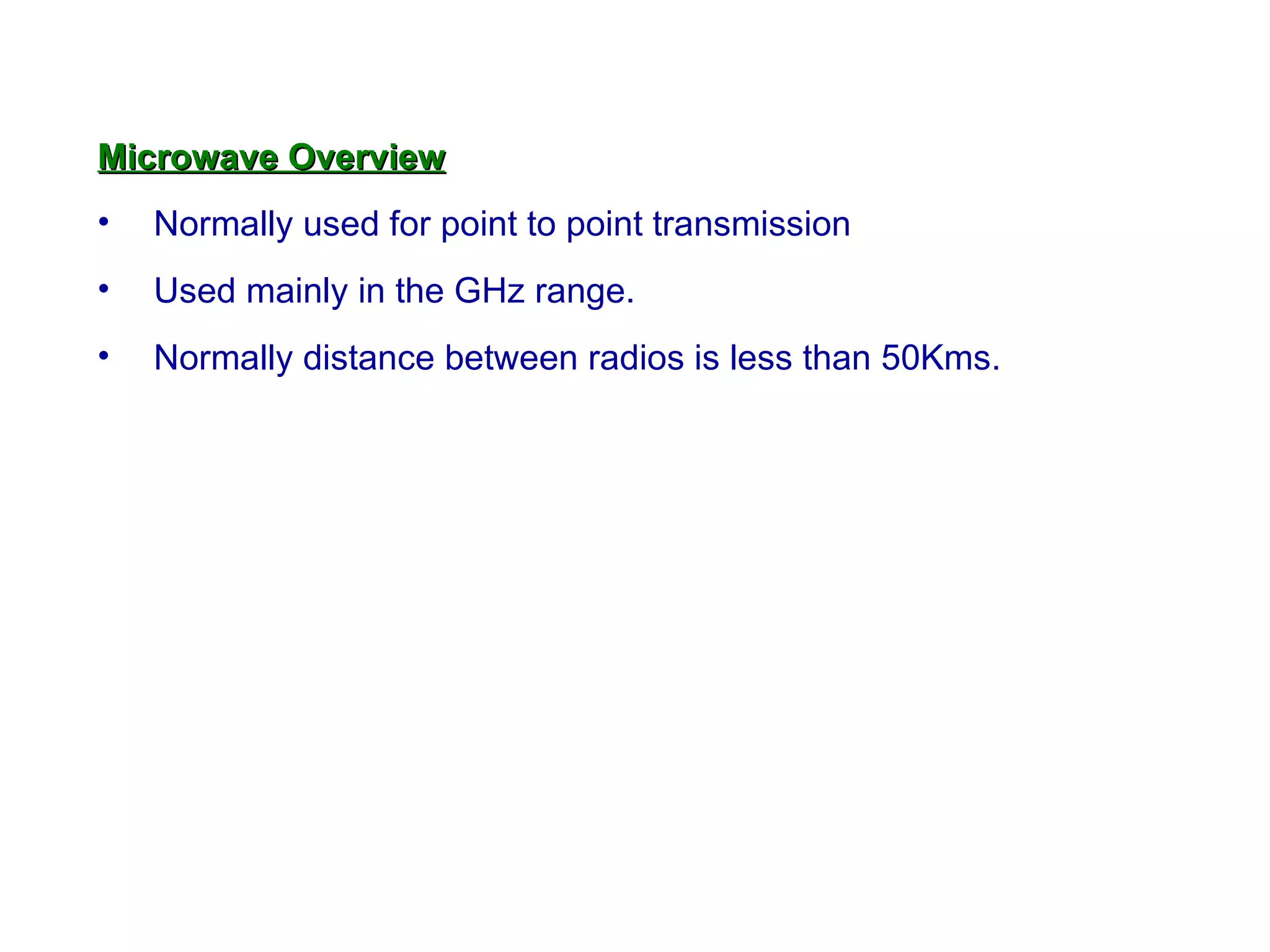 Microwave Overview
•   Normally used for point to point transmission
•   Used mainly in the GHz range.
•   Normally distance between radios is less than 50Kms.
 