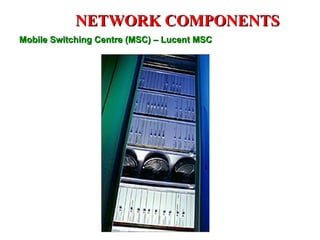 NETWORK COMPONENTS
Mobile Switching Centre (MSC) – Lucent MSC
 
