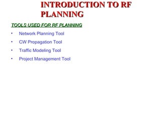 INTRODUCTION TO RF
              PLANNING
TOOLS USED FOR RF PLANNING
•   Network Planning Tool
•   CW Propagation Tool
•   Traffic Modeling Tool
•   Project Management Tool
 