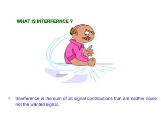 WHAT IS INTERFERNCE ?




•   Interference is the sum of all signal contributions that are neither noise
    not the wanted signal.
 