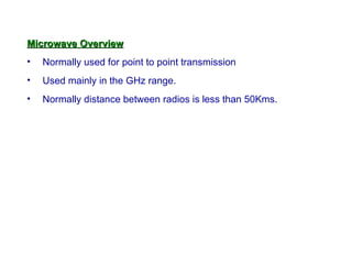 Microwave Overview
•   Normally used for point to point transmission
•   Used mainly in the GHz range.
•   Normally distance between radios is less than 50Kms.
 