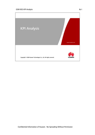 GSM BSS KPI Analysis                                                                        N-1




     KPI Analysis


                                                                           www.huawei.com




     Copyright © 2008 Huawei Technologies Co., Ltd. All rights reserved.




  Confidential Information of Huawei. No Spreading Without Permission
 