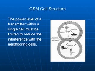 GSM Cell Structure The power level of a transmitter within a single cell must be limited to reduce the interference with the neighboring cells. 