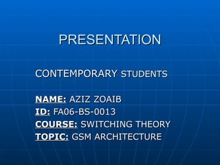PRESENTATION CONTEMPORARY  STUDENTS NAME:  AZIZ ZOAIB ID:  FA06-BS-0013 COURSE:  SWITCHING THEORY TOPIC:   GSM ARCHITECTURE 