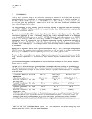 ECC REPORT 41
Page 20




7        CONCLUSIONS

From the above figures and results of the calculations, concerning the protection of the existing GSM BS receivers
against interference from CDMA-PAMR BS transmitters, the technical requirements for the utilisation of the band 917-
921 MHz can be found. The report focused on 917–921 MHz because of the difficulties to provide mitigation in the
915–917 MHz range. Any utilisation of CDMA-PAMR in the 915–917 MHz range has not been considered in this
report and would require further studies.

The report investigated the effect of duplex filters and established that these are essential to enable any compatibility
between GSM and CDMA-PAMR networks. It is however also clear that deployed filters are critical components that
influence the co-ordination distances.

The report has determined that below certain physical separation distances, which depend upon the duplex filter
characteristics as provided in Annex 2, interference can occur into GSM BS receivers as a result of the transmitter
power from a CDMA-PAMR system in the band 917–921 MHz. This could result in desensitisation of the GSM BS
receivers due to blocking or IMD3. To avoid blocking and IMD3 of GSM BS receivers, additional filtering may be
required at the input of the GSM receiver. This is an important consideration in view of the widespread deployment of
GSM BS. The number of the GSM BSs, which will be affected, will depend on the relatively lower number of CDMA
PAMR BS, which will be deployed. The feasibility to retro-fit filters into already-installed GSM BS would also need to
be investigated.

Another type of interference that can occur is the unwanted emission from a CDMA-PAMR system desensitising the
GSM BS receiver. The unwanted emission can be spurious emission or wide band noise. To avoid unwanted emission
desensitising the GSM BS receiver additional filtering is required in the CDMA-PAMR transmitter.

To allow the filters mentioned above to operate, a duplex transition separation band is considered necessary. In this
study, a frequency separation of 2.15 MHz around the duplex transition frequency has been assumed between the two
bands.

The requirements for the CDMA-PAMR operator are such that it should be encouraged the use of physical separation
distance whenever possible.

The band 917–921 MHz can be utilised by CDMA-PAMR without undue risk of interference to the GSM BS receivers
only if special measures are undertaken. These include co-ordination between the operators below and above 915 MHz
and the use of mitigation according to the actual separation distances. Required co-ordination distances are summarised
in the table below.

    Co-ordination Distances (macrocell               Blocking             IMD3 (where                Wide Band Noise
    to macrocell)                                                           applicable3)
    Value affected by filters in:                   GSM BS RX              GSM BS RX              CDMA-PAMR BS TX
    Permissible interference: -110 dBm                 60 m                     350 m                      50 m
    with duplex filters
    Permissible interference: -110 dBm                 410 m                  (6000 m)                   (9500 m)
    without duplex filters
    Permissible interference: -125 dBm                 350 m                    625 m                     300 m
    with duplex filters
    Permissible interference: -125 dBm               (2300 m)                (35000 m)                  (53000 m)
    without duplex filters
    NOTE: The values in brackets are included for illustration only and should not be used for co-ordination. The values
    are exceeding the cell size of one or both systems and are therefore not meaningful as a co-ordination distance. The
    propagation model is only valid for distances up to 1000 m (line of sight). Also, the results for IMD3 have a low
    probability of occurrence because it requires both base stations being simultaneously at their maximum power.




3
  IMD3 can only occur when CDMA-PAMR carriers 1 and 3 are deployed and with product falling only in the
frequency range from 913.3-915 MHz (see figure 3 for details).
 