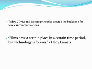  Today, CDMA and its core principles provide the backbone for

wireless communications.

 “Films

have a certain place in a certain time period,
but technology is forever.” - Hedy Lamarr

 