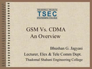 GSM Vs. CDMA
An Overview
Bhushan G. Jagyasi
Lecturer, Elex & Tele Comm Dept.
Thadomal Shahani Engineering College
 