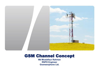 GSM Channel Concept
Md Mustafizur Rahman
RNPO Engineer
Grameenphone Ltd.
 