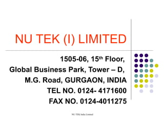 NU TEK India Limited
NU TEK (I) LIMITED
1505-06, 15th
Floor,
Global Business Park, Tower – D,
M.G. Road, GURGAON, INDIA
TEL NO. 0124- 4171600
FAX NO. 0124-4011275
 