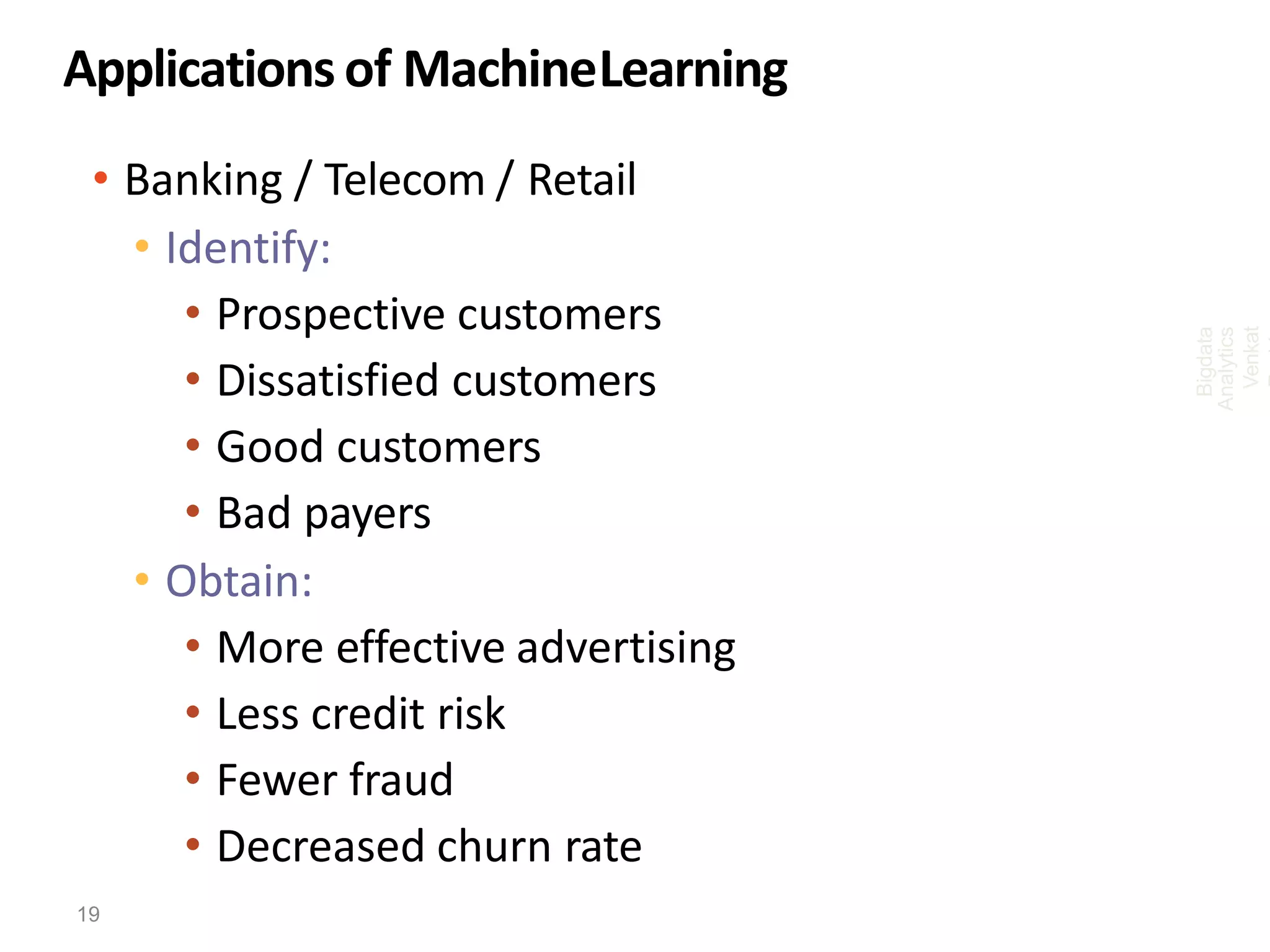 Applications of MachineLearning
• Banking / Telecom / Retail
• Identify:
• Prospective customers
• Dissatisfied customers
• Good customers
• Bad payers
• Obtain:
• More effective advertising
• Less credit risk
• Fewer fraud
• Decreased churn rate
Bigdata
Analytics
Venkat
19
 
