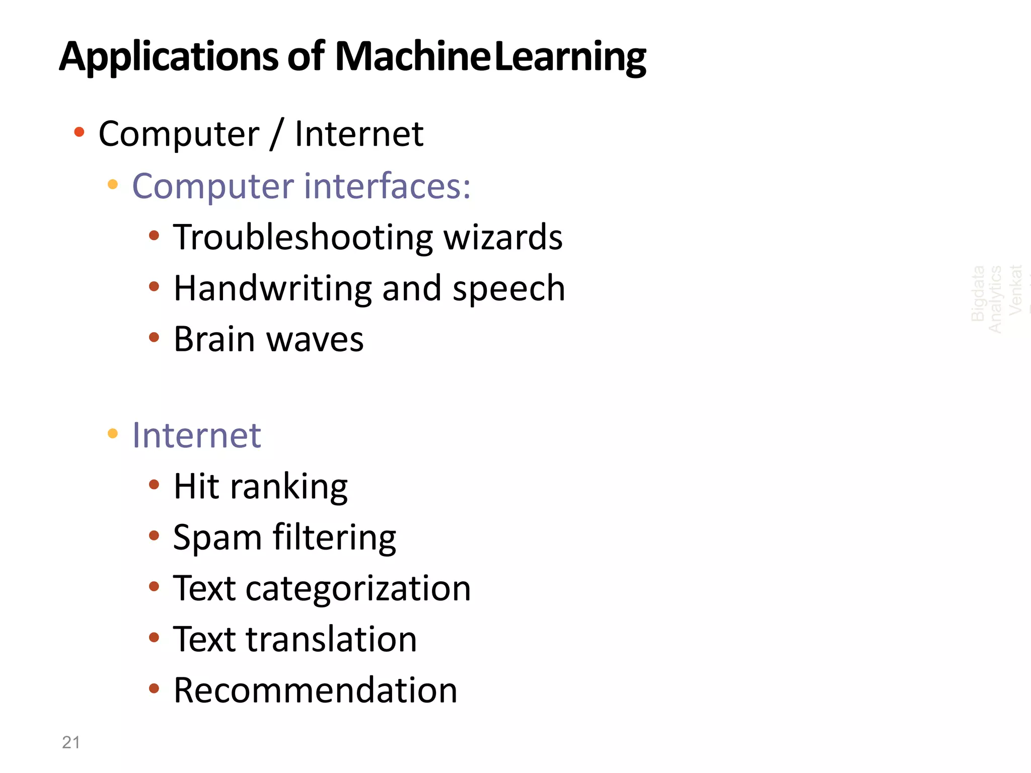 Applications of MachineLearning
• Computer / Internet
• Computer interfaces:
• Troubleshooting wizards
• Handwriting and speech
• Brain waves
• Internet
• Hit ranking
• Spam filtering
• Text categorization
• Text translation
• Recommendation
Bigdata
Analytics
Venkat
21
 