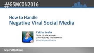 How to Handle
Negative Viral Social Media
Kaitlin Keeler
Digital Editorial Manager
Oakland County, MI Government
@KaitlinKeeler @OakGov
 