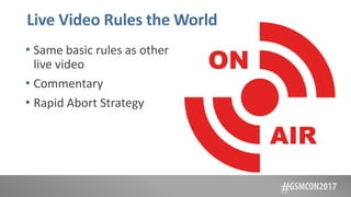 Live Video Rules the World
• Same basic rules as other
live video
• Commentary
• Rapid Abort Strategy
 