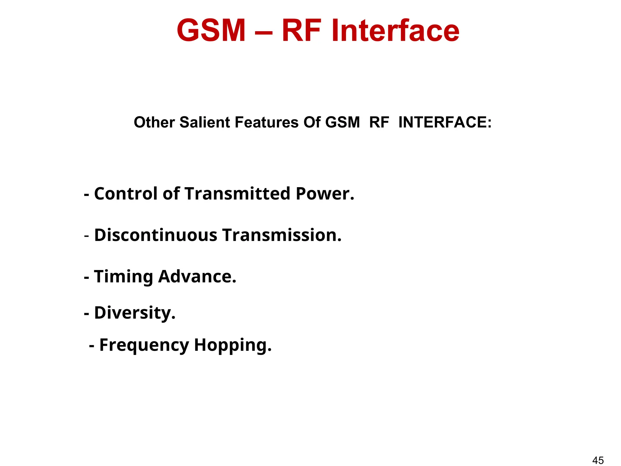 Other Salient Features Of GSM RF INTERFACE:
GSM – RF Interface
- Control of Transmitted Power.
- Timing Advance.
- Discontinuous Transmission.
- Diversity.
- Frequency Hopping.
45
 