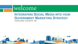 INTEGRATING SOCIAL MEDIA INTO YOUR
GOVERNMENT MARKETING STRATEGY
OAKLAND COUNTY, MI
welcome
 
