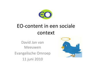 EO-content in een sociale
context
David Jan van
Meeuwen
Evangelische Omroep
11 juni 2010
 