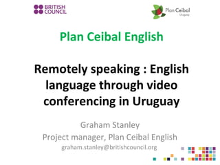Plan Ceibal English
Remotely speaking : English
language through video
conferencing in Uruguay
Graham Stanley
Project manager, Plan Ceibal English
graham.stanley@britishcouncil.org

 