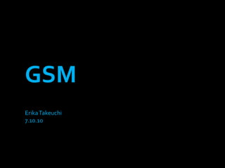 GSM,[object Object],Erika Takeuchi,[object Object],7.10.10,[object Object]