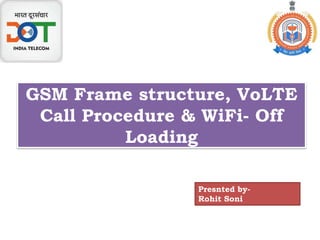 GSM Frame structure, VoLTE
Call Procedure & WiFi- Off
Loading
Presnted by-
Rohit Soni
 