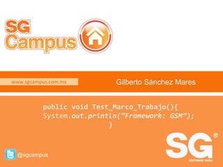 www.sgcampus.com.mx @sgcampus
www.sgcampus.com.mx
@sgcampus
Gilberto Sánchez Mares
public void Test_Marco_Trabajo(){
System.out.println(“Framework: GSM”);
}
 