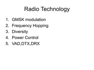 Radio Technology
1.
2.
3.
4.
5.

GMSK modulation
Frequency Hopping
Diversity
Power Control
VAD,DTX,DRX

 