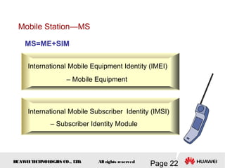 H
UAW
E
IT
E
CH
NOL
OGIE
S CO., L
T
D.
Page 22
All rights reserved
Mobile Station—MS
International Mobile Equipment Identity (IMEI)
– Mobile Equipment
MS=ME+SIM
International Mobile Subscriber Identity (IMSI)
– Subscriber Identity Module
 