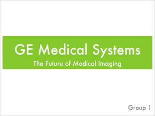 GE Medical Systems
  The Future of Medical Imaging




                                  Group 1
 
