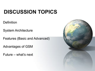 DISCUSSION TOPICS
Definition

System Architecture

Features (Basic and Advanced)

Advantages of GSM

Future – what’s next
 