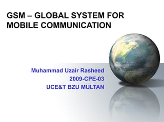 GSM – GLOBAL SYSTEM FOR
MOBILE COMMUNICATION




    Muhammad Uzair Rasheed
              2009-CPE-03
        UCE&T BZU MULTAN
 