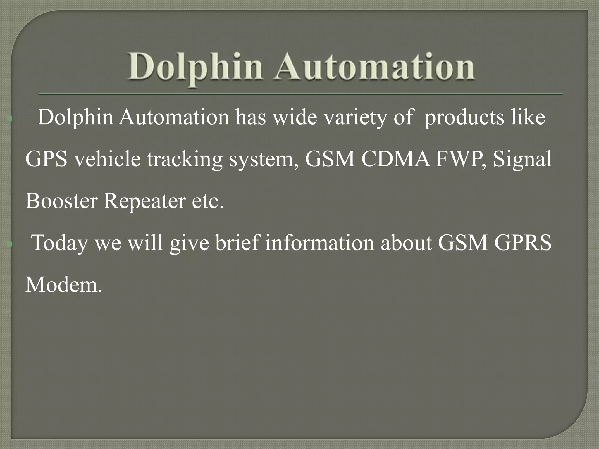  Dolphin Automation has wide variety of products like
GPS vehicle tracking system, GSM CDMA FWP, Signal
Booster Repeater etc.
Today we will give brief information about GSM GPRS
Modem.