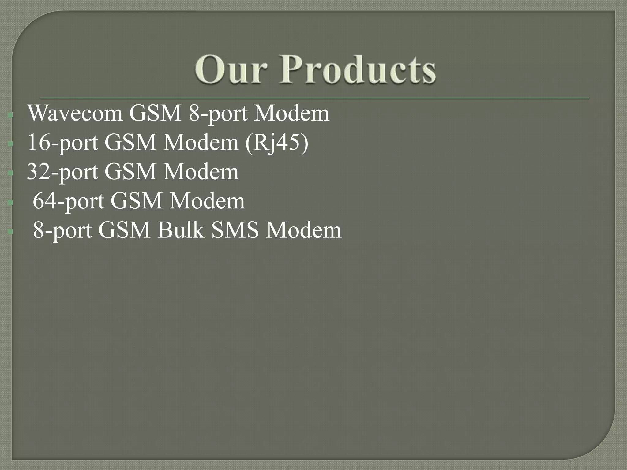  Wavecom GSM 8-port Modem
16-port GSM Modem (Rj45)
32-port GSM Modem
64-port GSM Modem
8-port GSM Bulk SMS Modem