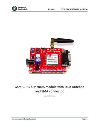 www.researchdesignlab.com Page 1
GSM GPRS SIM900A MODEMREV1.0
GSM GPRS SIM 900A module with Stub Antenna
and SMA connector
USER MANUAL
 