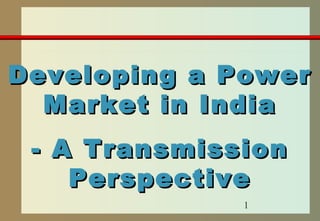 1
Developing a PowerDeveloping a Power
Market in IndiaMarket in India
- A Transmission- A Transmission
PerspectivePerspective
 
