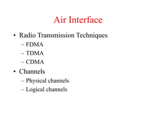Air Interface
• Radio Transmission Techniques
– FDMA
– TDMA
– CDMA
• Channels
– Physical channels
– Logical channels
 