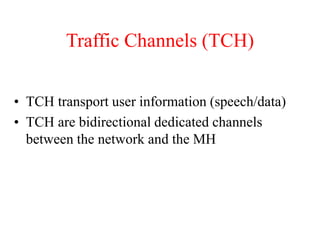Traffic Channels (TCH)
• TCH transport user information (speech/data)
• TCH are bidirectional dedicated channels
between the network and the MH
 